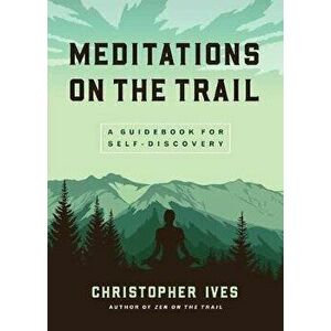 Meditations on the Trail: A Guidebook for Self-Discovery, Paperback - Christopher Ives imagine