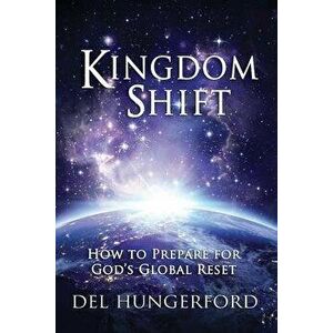 Kingdom Shift: How to Prepare for God's Global Reset, Paperback - Del Hungerford imagine