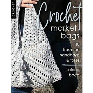 Crochet Market Bags: 10 Fresh Fun Handbags & Totes, Paperback - Salena Baca imagine