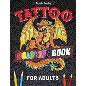 Tattoo Coloring Book For Adults: Outstanding Tatoo Coloring Book for Relaxation and Stress Relief, Modern Tattoo Designs - Amelia Sealey imagine