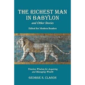 The Richest Man in Babylon and Other Stories, Edited for Modern Readers: Timeless Wisdom for Acquiring and Managing Wealth - George S. Clason imagine
