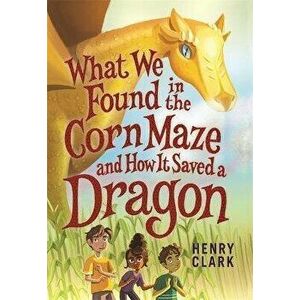 What We Found in the Corn Maze and How It Saved a Dragon, Paperback - Henry Clark imagine