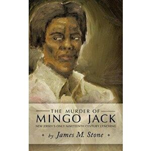 The Murder of Mingo Jack: New Jersey's Only Nineteenth Century Lynching, Paperback - M. Stone James M. Stone imagine