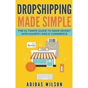 Dropshipping Made Simple - The Ultimate Guide To Make Money With Shopify And E-Commerce, Paperback - Adidas Wilson imagine