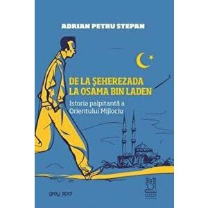 De la Seherezada la Osama bin Laden. Istoria palpitanta a Orientului Mijlociu - Adrian Petru Stepan imagine