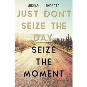 Just Don't Seize the Day, Seize the Moment, Paperback - Michael J. Onoroto imagine