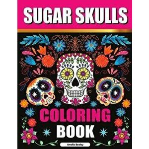Sugar Skulls Coloring Book: Sugar Skull Adult Coloring Books, Sugar Skull Coloring Pages for Relaxation and Stress Relief - Amelia Sealey imagine