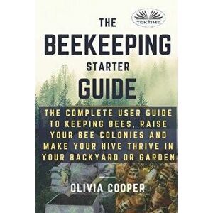 Beekeeping Starter Guide: The Complete User Guide To Keeping Bees, Raise Your Bee Colonies And Make Your Hive Thrive - *** imagine