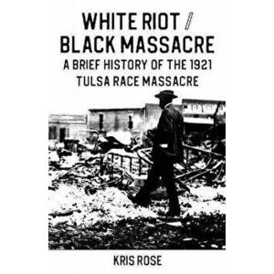 White Riot / Black Massacre: A Brief History of the 1921 Tulsa Race Massacre, Paperback - Kris Rose imagine