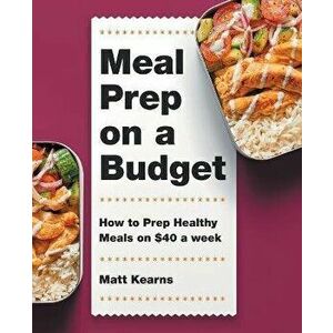 Meal Prep on a Budget: How to Prep Healthy Meals on $40 a Week, Paperback - Matt Kearns imagine
