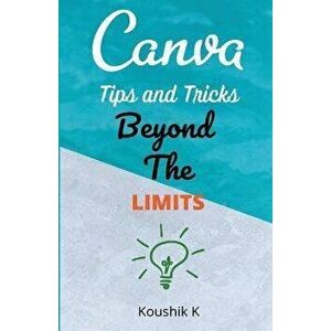 Canva Tips and Tricks Beyond The Limits, Paperback - Koushik K imagine