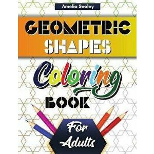 Geometric Shapes and Patterns Coloring Book for Adults: Gorgeous Geometric Patterns, Relaxing Geometric Coloring Book for Stress Relief - Amelia Seale imagine