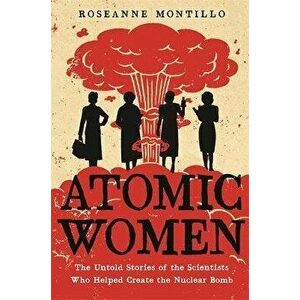 Atomic Women: The Untold Stories of the Scientists Who Helped Create the Nuclear Bomb, Paperback - Roseanne Montillo imagine
