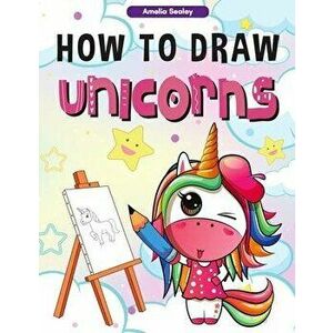 How to Draw Unicorns: : A Step-by-Step Drawing and Activity Book for Kids, How to Draw a Unicorn In a Simple and Fun Way - Amelia Sealey imagine