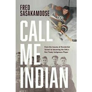 Call Me Indian: From the Trauma of Residential School to Becoming the Nhl's First Treaty Indigenous Player, Hardcover - Fred Sasakamoose imagine
