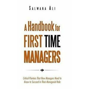 A Handbook for First Time Managers: Critical Pointers That New Managers Need to Know to Succeed in Their Managerial Role - Salwana Ali imagine