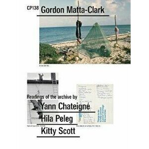 Gordon Matta-Clark: Cp138: Readings of the Archive by Yann Chateigné, Hila Peleg, Kitty Scott, Paperback - Gordon Matta-Clark imagine