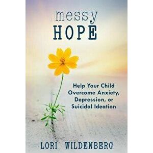 Messy Hope: Help Your Child Overcome Anxiety, Depression, or Suicidal Ideation, Paperback - Lori Wildenberg imagine