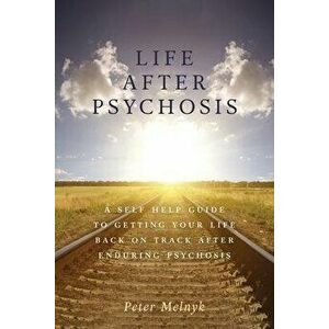 Life After Psychosis: A Self Help Guide to Getting Your Life Back on Track After Enduring Psychosis, Paperback - Peter Melnyk imagine