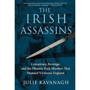 The Irish Assassins: Conspiracy, Revenge and the Phoenix Park Murders That Stunned Victorian England, Hardcover - Julie Kavanagh imagine