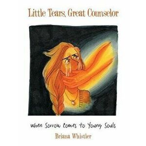 Little Tears, Great Counselor: When Sorrow Comes to Young Souls, Paperback - Briana Whistler imagine