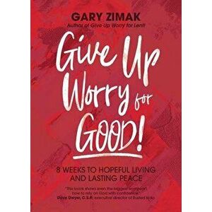 Give Up Worry for Good!: 8 Weeks to Hopeful Living and Lasting Peace, Paperback - Gary Zimak imagine