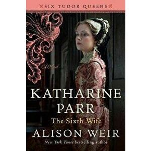Katharine Parr, the Sixth Wife, Hardcover - Alison Weir imagine