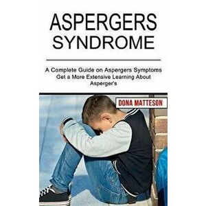 Aspergers Syndrome: Get a More Extensive Learning About Asperger's (A Complete Guide on Aspergers Symptoms), Paperback - Dona Matteson imagine