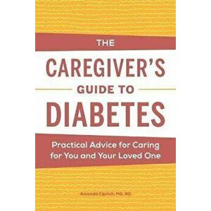 The Caregiver's Guide to Diabetes: Practical Advice for Caring for You and Your Loved One, Paperback - Amanda Ciprich imagine