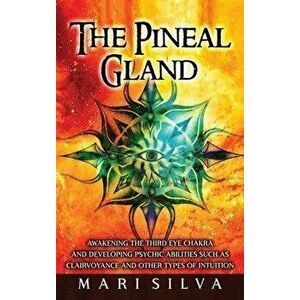 The Pineal Gland: Awakening the Third Eye Chakra and Developing Psychic Abilities such as Clairvoyance and Other Types of Intuition - Mari Silva imagine