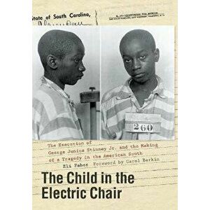 The Child in the Electric Chair: The Execution of George Junius Stinney Jr. and the Making of a Tragedy in the American South - Eli Faber imagine