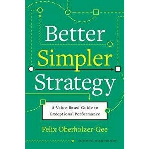 Better, Simpler Strategy: A Value-Based Guide to Exceptional Performance, Hardcover - Felix Oberholzer-Gee imagine