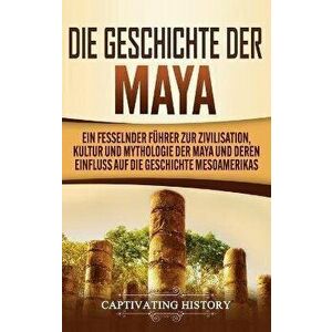 Die Geschichte der Maya: Ein fesselnder Führer zur Zivilisation, Kultur und Mythologie der Maya und deren Einfluss auf die Geschichte Mesoameri - Capt imagine