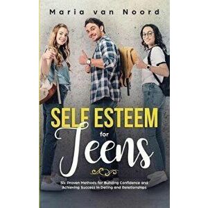 Self Esteem For Teens: Six proven methods for building confidence and achieving success in dating and relationships - Maria Van Noord imagine