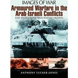 Armoured Warfare in the Arab-Israeli Conflicts: Rare Photographs from Wartime Archives, Paperback - Anthony Tucker-Jones imagine