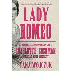Lady Romeo: The Radical and Revolutionary Life of Charlotte Cushman, America's First Celebrity, Paperback - Tana Wojczuk imagine