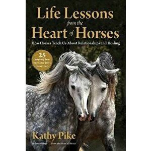 Life Lessons from the Heart of Horses: How Horses Teach Us about Relationships and Healing, Paperback - Kathy Pike imagine