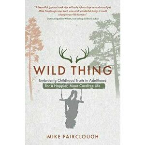 Wild Thing: Embracing Childhood Traits in Adulthood for a Happier, More Carefree Life, Paperback - Mike Fairclough imagine