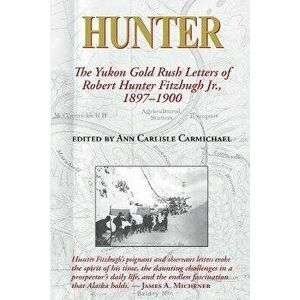 Hunter: The Yukon Gold Rush Letters of Robert Hunter Fitzhugh Jr., 1897-1900, Paperback - Ann Carlisle Carmichael imagine
