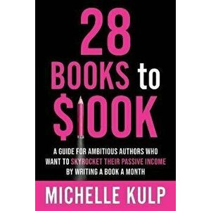 28 Books to $100K: A Guide for Ambitious Authors Who Want to Skyrocket Their Passive Income By Writing a Book a Month - Michelle Kulp imagine