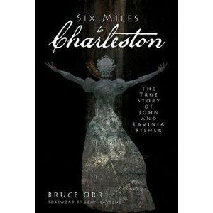 Six Miles to Charleston: The True Story of John and Lavinia Fisher, Paperback - Bruce Orr imagine