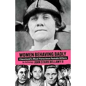 Women Behaving Badly: Cleveland's Most Ferocious Female Killers: An Anthology, Paperback - John Bellamy imagine