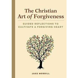 The Christian Art of Forgiveness: Guided Reflections to Cultivate a Forgiving Heart, Paperback - Jake Morrill imagine