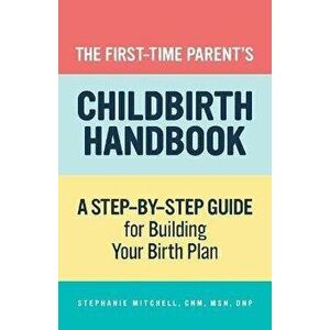 The First-Time Parent's Childbirth Handbook: A Step-By-Step Guide for Building Your Birth Plan, Paperback - Stephanie Mitchell imagine