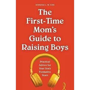The First-Time Mom's Guide to Raising Boys: Practical Advice for Your Son's Formative Years, Paperback - Jennifer L. W. Fink imagine