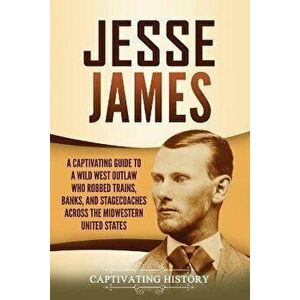 Jesse James: A Captivating Guide to a Wild West Outlaw Who Robbed Trains, Banks, and Stagecoaches across the Midwestern United Stat - Captivating Hist imagine