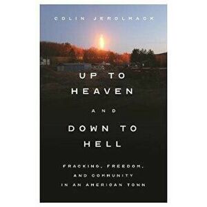 Up to Heaven and Down to Hell: Fracking, Freedom, and Community in an American Town, Hardcover - Colin Jerolmack imagine