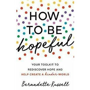 How to Be Hopeful: An Inspirational Guide to Ignite a Life Full of Hope, Happiness, and Compassion for Yourself and Our Future - Bernadette Russell imagine