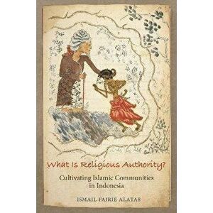 What Is Religious Authority?: Cultivating Islamic Communities in Indonesia, Paperback - Ismail Fajrie Alatas imagine