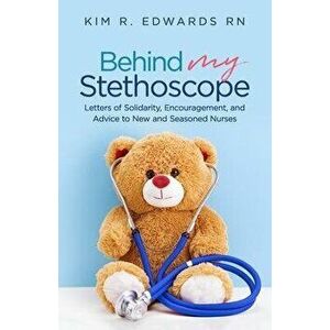 Behind My Stethoscope: Letters of Solidarity, Encouragement, and Advice to New and Seasoned Nurses, Paperback - Kim R. Edwards imagine